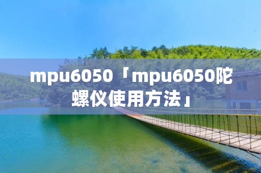 mpu6050「mpu6050陀螺仪使用方法」 mpu6050「mpu6050陀螺仪使用方法」