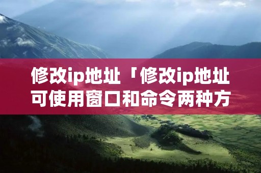 修改ip地址「修改ip地址可使用窗口和命令两种方式」 修改ip地址「修改ip地址可使用窗口和命令两种方式」
