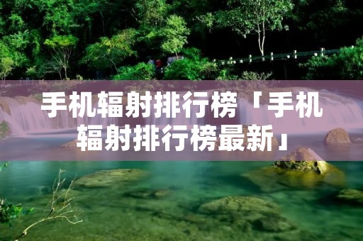 手机辐射排行榜「手机辐射排行榜最新」