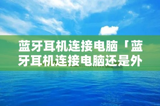 蓝牙耳机连接电脑「蓝牙耳机连接电脑还是外放」