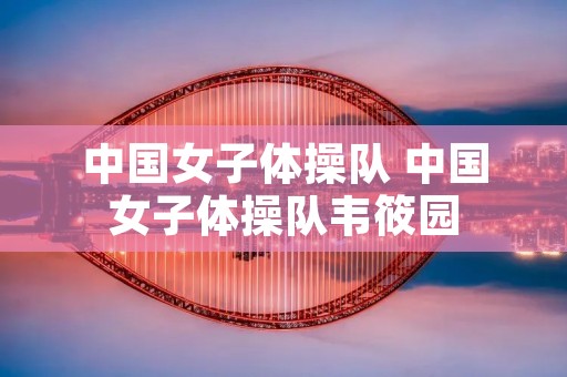 中国女子体操队 中国女子体操队韦筱园