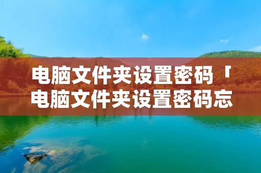 电脑文件夹设置密码「电脑文件夹设置密码忘记了怎么办」