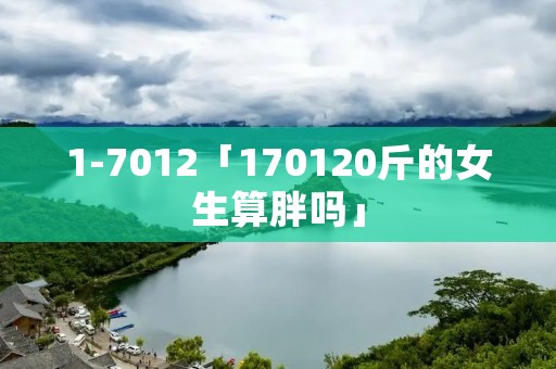 1-7012「170120斤的女生算胖吗」 1-7012「170120斤的女生算胖吗」