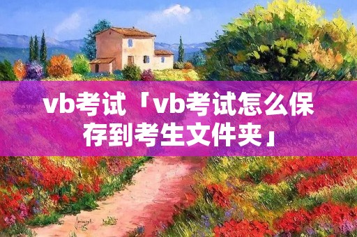 vb考试「vb考试怎么保存到考生文件夹」 vb考试「vb考试怎么保存到考生文件夹」