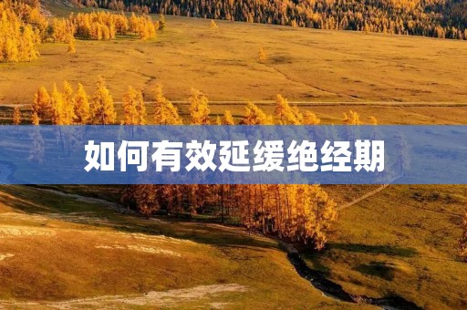 如何有效延缓绝经期：详细探讨及方法介绍