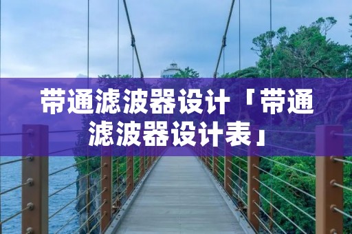 带通滤波器设计「带通滤波器设计表」 带通滤波器设计「带通滤波器设计表」