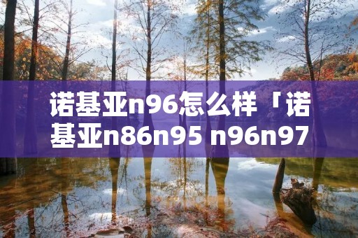 诺基亚n96怎么样「诺基亚n86n95 n96n97哪个好」 诺基亚n96怎么样「诺基亚n86n95 n96n97哪个好」