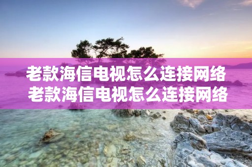 老款海信电视怎么连接网络 老款海信电视怎么连接网络看电视