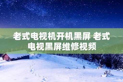 老式电视机开机黑屏 老式电视黑屏维修视频