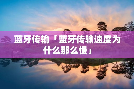 蓝牙传输「蓝牙传输速度为什么那么慢」 蓝牙传输「蓝牙传输速度为什么那么慢」