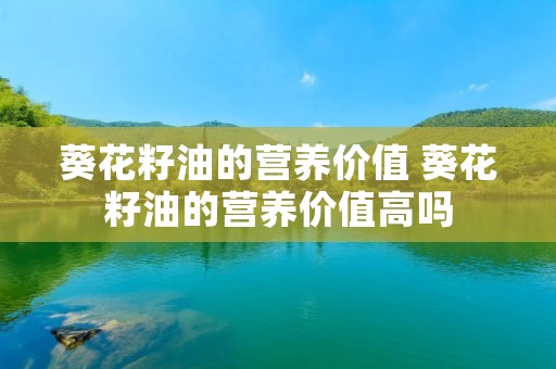 葵花籽油的营养价值 葵花籽油的营养价值高吗