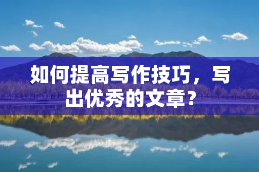 如何提高写作技巧,写出优秀的文章? 如何提高写作技巧,写出优秀的文章?