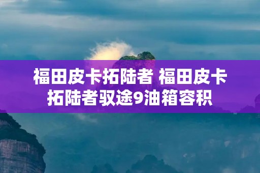 福田皮卡拓陆者 福田皮卡拓陆者驭途9油箱容积