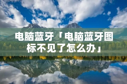 电脑蓝牙「电脑蓝牙图标不见了怎么办」 电脑蓝牙「电脑蓝牙图标不见了怎么办」