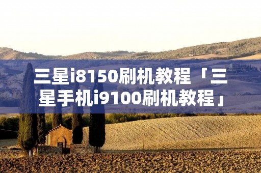 三星i8150刷机教程「三星手机i9100刷机教程」