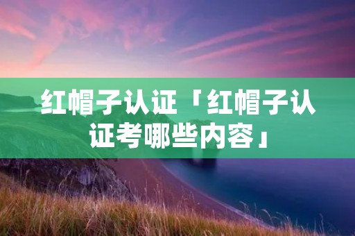 红帽子认证「红帽子认证考哪些内容」