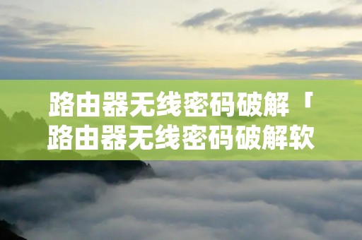 路由器无线密码破解「路由器无线密码破解软件」 路由器无线密码破解「路由器无线密码破解软件」