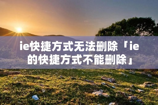 ie快捷方式无法删除「ie的快捷方式不能删除」