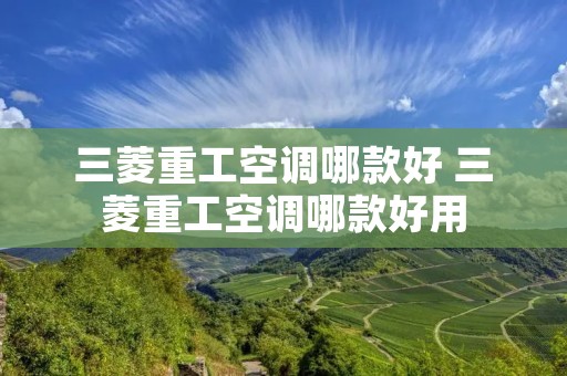 三菱重工空调哪款好 三菱重工空调哪款好用