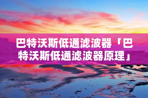 巴特沃斯低通滤波器「巴特沃斯低通滤波器原理」