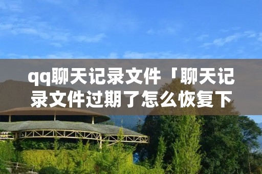 qq聊天记录文件「聊天记录文件过期了怎么恢复下载」
