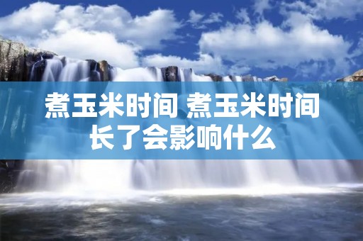 煮玉米时间 煮玉米时间长了会影响什么 煮玉米时间 煮玉米时间长了会影响什么