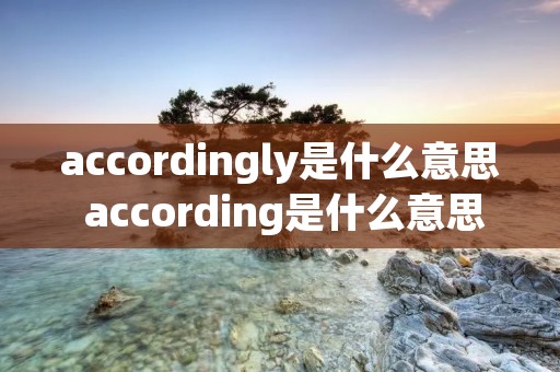 accordingly是什么意思 according是什么意思啊英语 accordingly是什么意思 according是什么意思啊英语