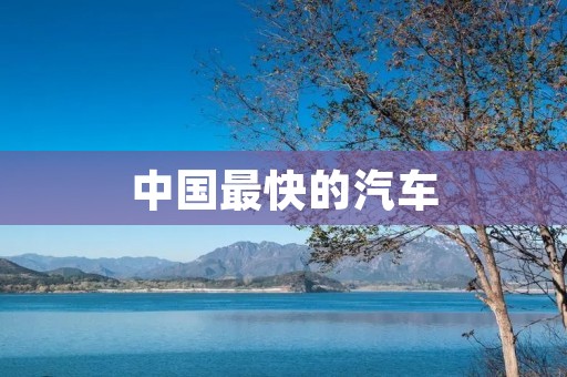 中国最快的汽车:极速飞驰的传奇之路 中国最快的汽车:极速飞驰的传奇之路