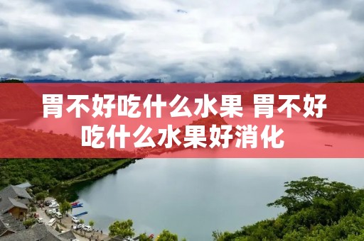 胃不好吃什么水果 胃不好吃什么水果好消化