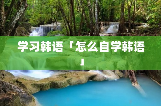 学习韩语「怎么自学韩语」