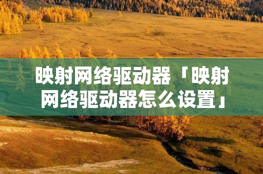 映射网络驱动器「映射网络驱动器怎么设置」