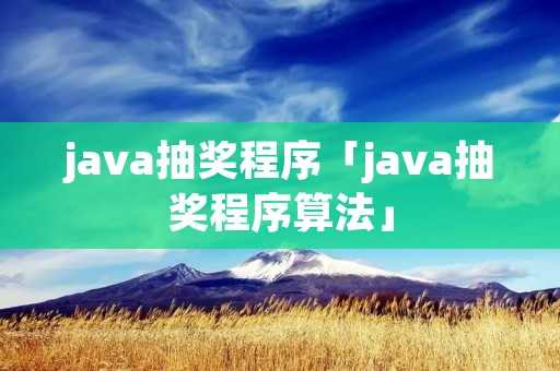java抽奖程序「java抽奖程序算法」 java抽奖程序「java抽奖程序算法」