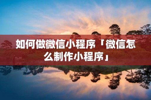 如何做微信小程序「微信怎么制作小程序」