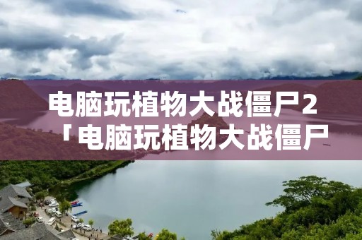 电脑玩植物大战僵尸2「电脑玩植物大战僵尸2账号绑定」 电脑玩植物大战僵尸2「电脑玩植物大战僵尸2账号绑定」