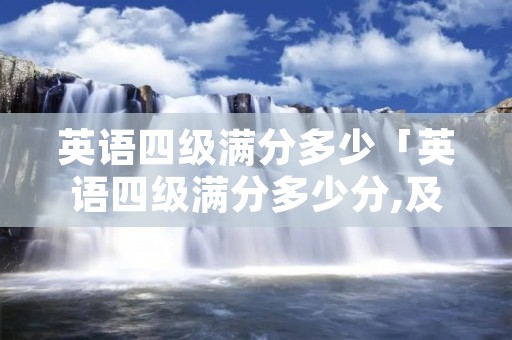 英语四级满分多少「英语四级满分多少分,及格多少分」 英语四级满分多少「英语四级满分多少分,及格多少分」