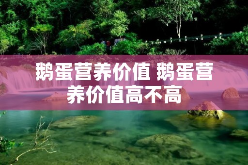 鹅蛋营养价值 鹅蛋营养价值高不高 鹅蛋营养价值 鹅蛋营养价值高不高