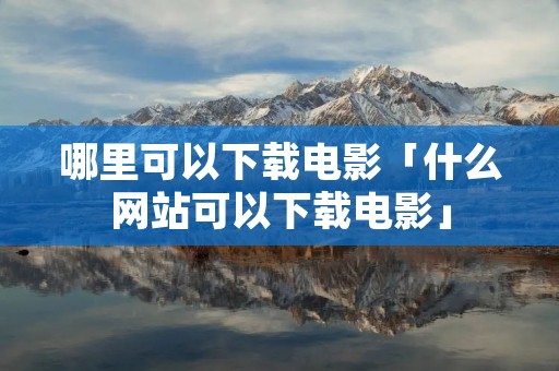 哪里可以下载电影「什么网站可以下载电影」