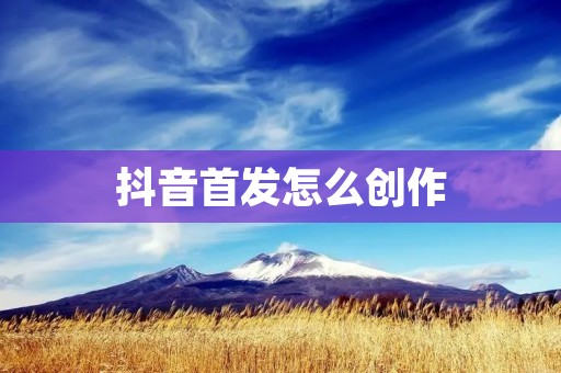抖音首发怎么创作:揭秘抖音创作的秘诀与技巧
