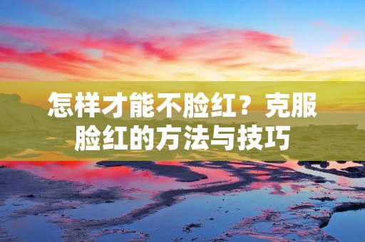 怎样才能不脸红？克服脸红的方法与技巧