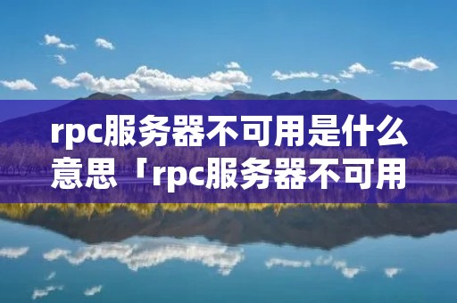 rpc服务器不可用是什么意思「rpc服务器不可用是什么意思?win7」