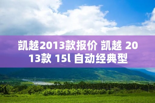 凯越2013款报价 凯越 2013款 15l 自动经典型