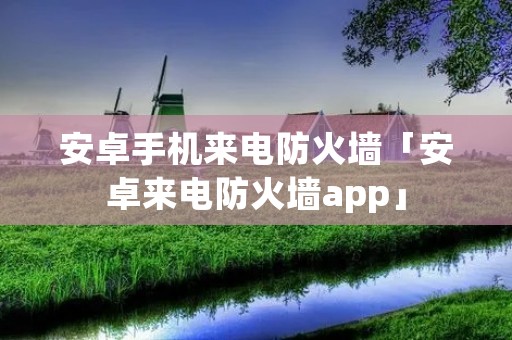 安卓手机来电防火墙「安卓来电防火墙app」 安卓手机来电防火墙「安卓来电防火墙app」
