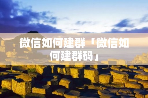 微信如何建群「微信如何建群码」