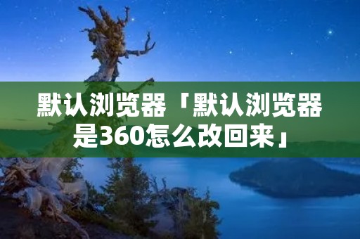 默认浏览器「默认浏览器是360怎么改回来」