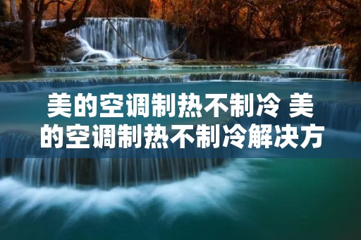 美的空调制热不制冷 美的空调制热不制冷解决方法