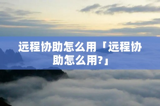 远程协助怎么用「远程协助怎么用?」