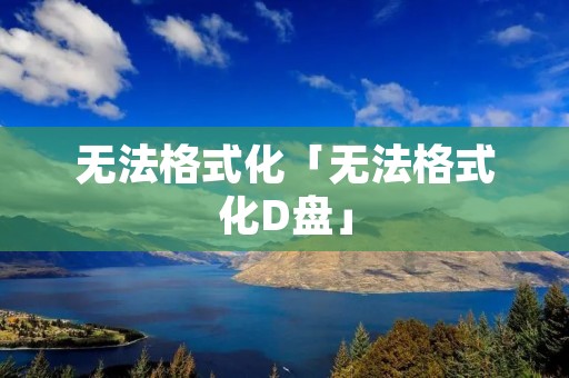 无法格式化「无法格式化D盘」 无法格式化「无法格式化D盘」