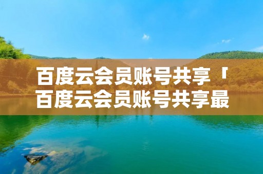 百度云会员账号共享「百度云会员账号共享最新」