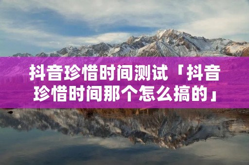 抖音珍惜时间测试「抖音珍惜时间那个怎么搞的」