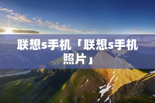 联想s手机「联想s手机照片」